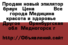 Продам новый эпилятор браун › Цена ­ 1 500 - Все города Медицина, красота и здоровье » Другое   . Оренбургская обл.,Медногорск г.